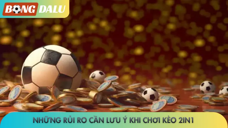 Những rủi ro cần lưu ý khi chơi kèo 2in1