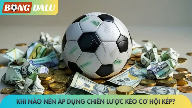 Khi nào nên áp dụng chiến lược kèo cơ hội kép?
